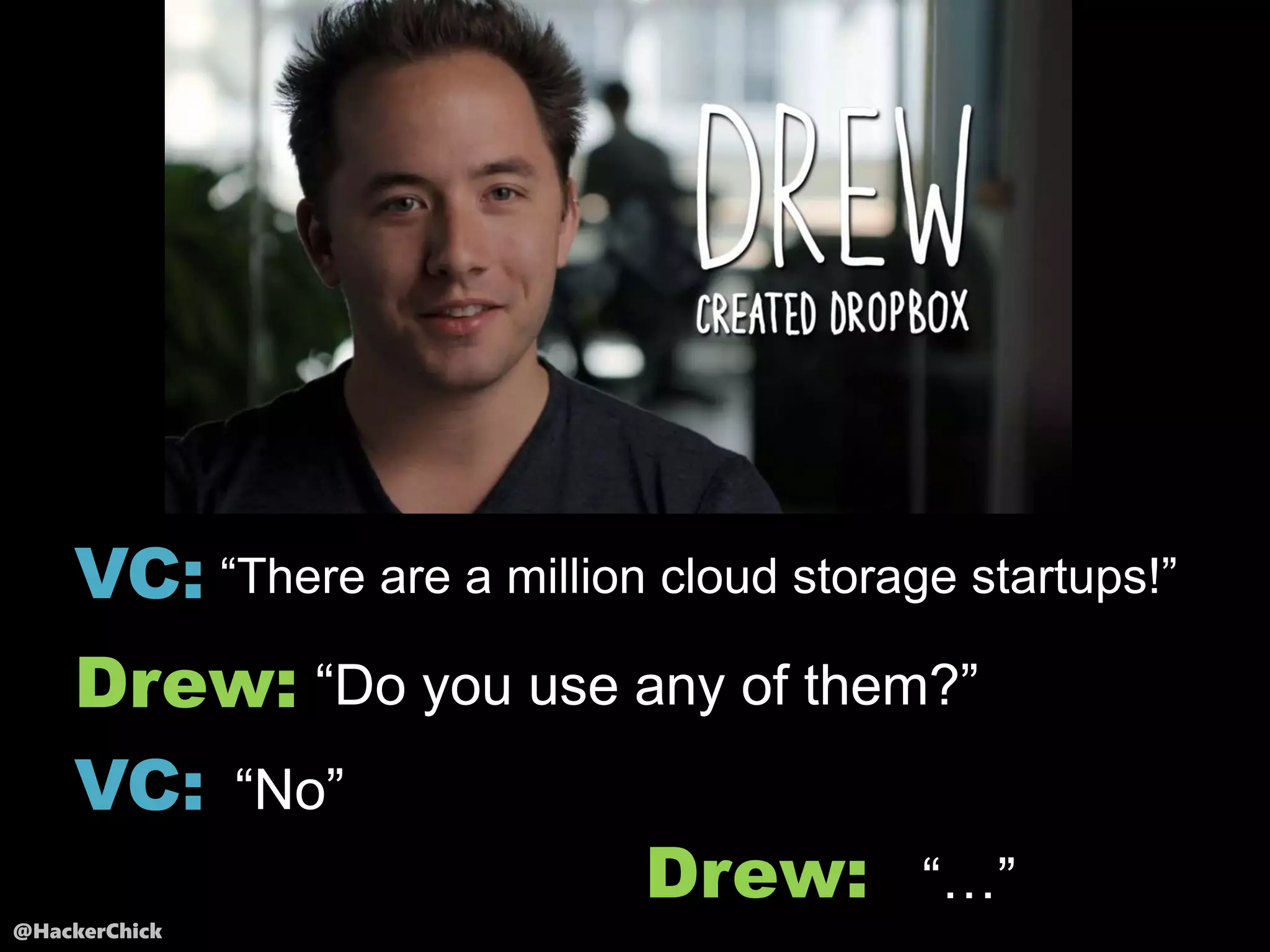 @HackerChick
VC: “There are a million cloud storage startups!”
Drew: “Do you use any of them?”
VC: “No”
Drew: “…”
 