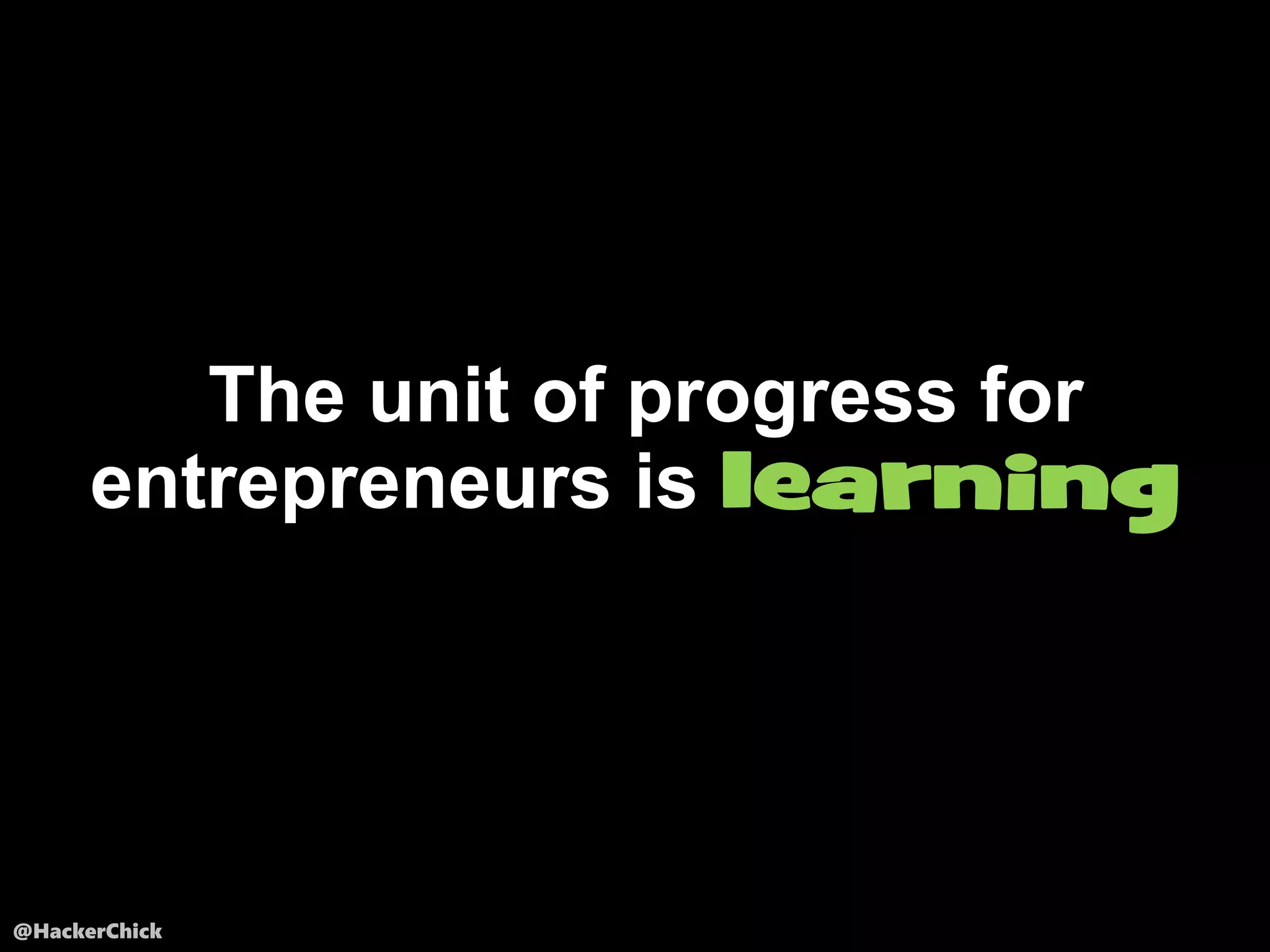 @HackerChick
The unit of progress for
entrepreneurs is learning
 