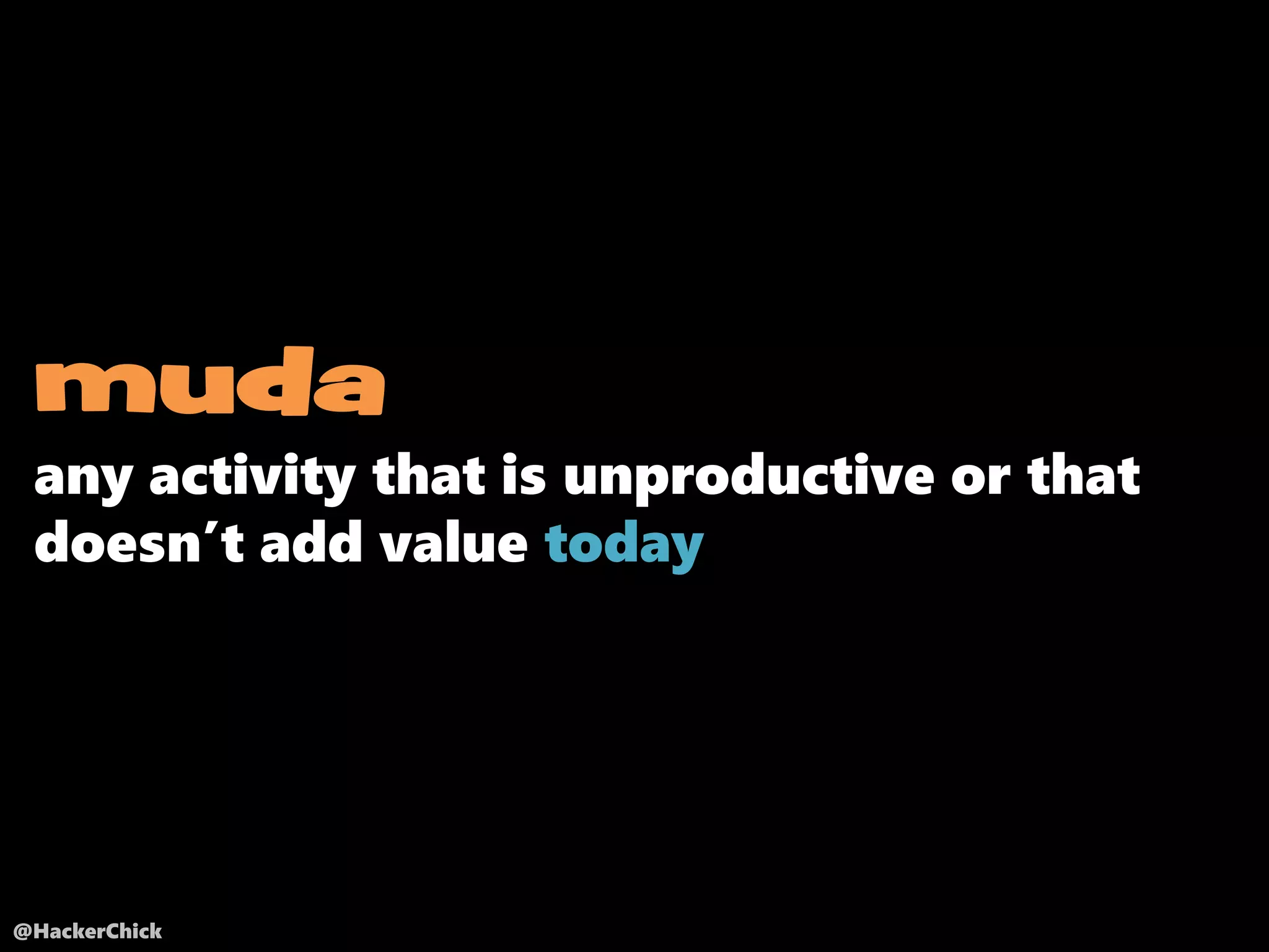 @HackerChick
muda
any activity that is unproductive or that
doesn’t add value today
 