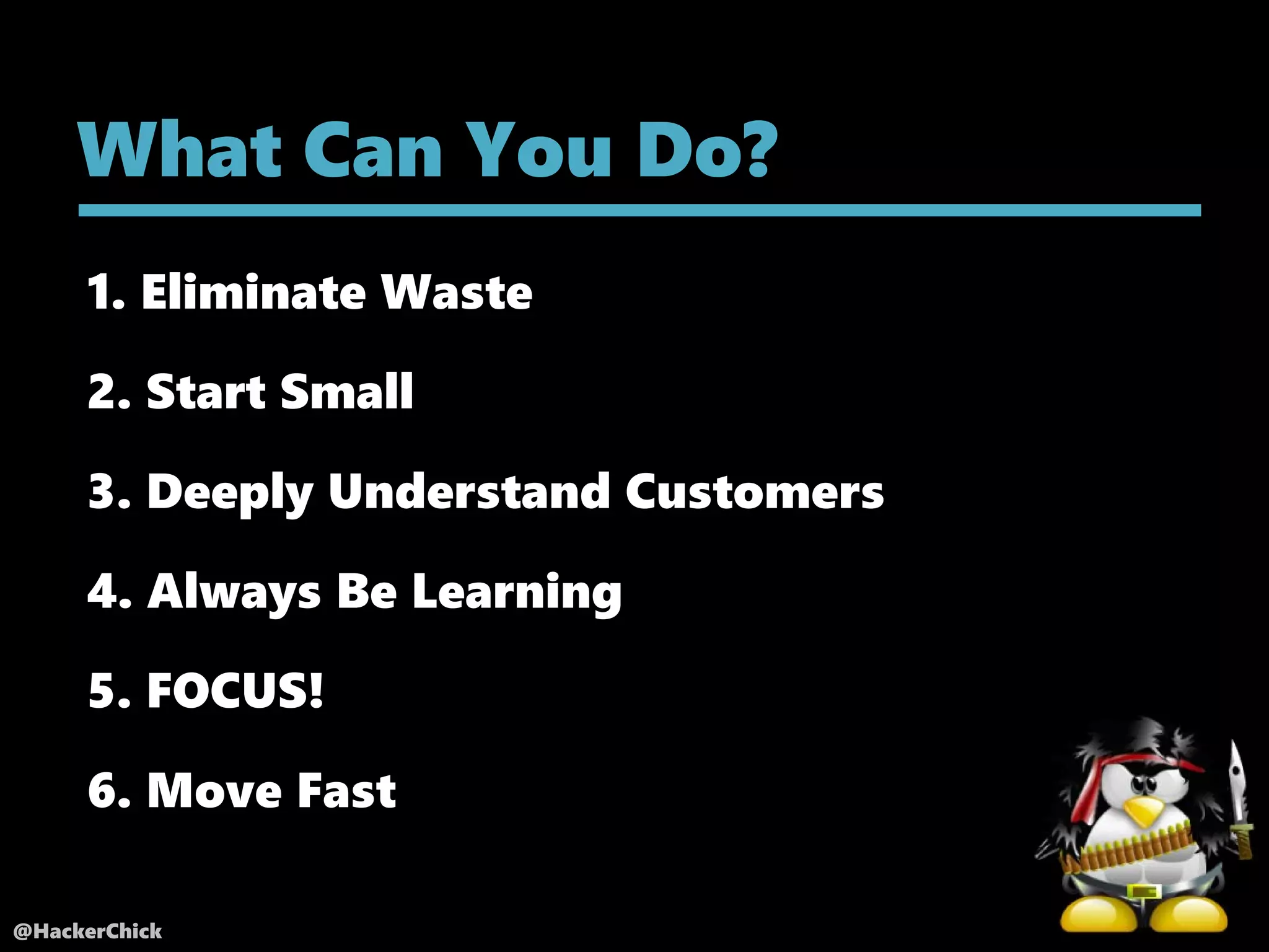 @HackerChick
1. Eliminate Waste
What Can You Do?
5. FOCUS!
2. Start Small
3. Deeply Understand Customers
4. Always Be Learning
6. Move Fast
 