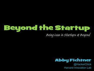 Abby Fichtner
@HackerChick
Harvard Innovation Lab
Beyond the Startup
Being Lean in Startups & Beyond
 