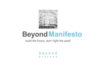 build the future, don’t fight the past!
ManifestoBeyond
b e y o n d
p r o c e s s
 