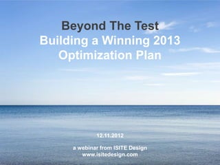 Beyond The Test
                    Building a Winning 2013
                       Optimization Plan




                                                 12.11.2012

                                         a webinar from ISITE Design
                                            www.isitedesign.com
Build a Winning 2013 Optimization Plan         #measure2013            @ISITE_Design   www.isitedesign.com
 