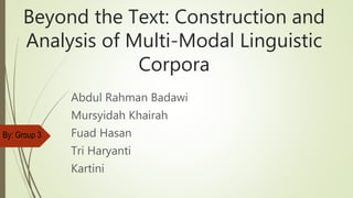 Beyond the Text: Construction and
Analysis of Multi-Modal Linguistic
Corpora
Abdul Rahman Badawi
Mursyidah Khairah
Fuad Hasan
Tri Haryanti
Kartini
By: Group 3
 