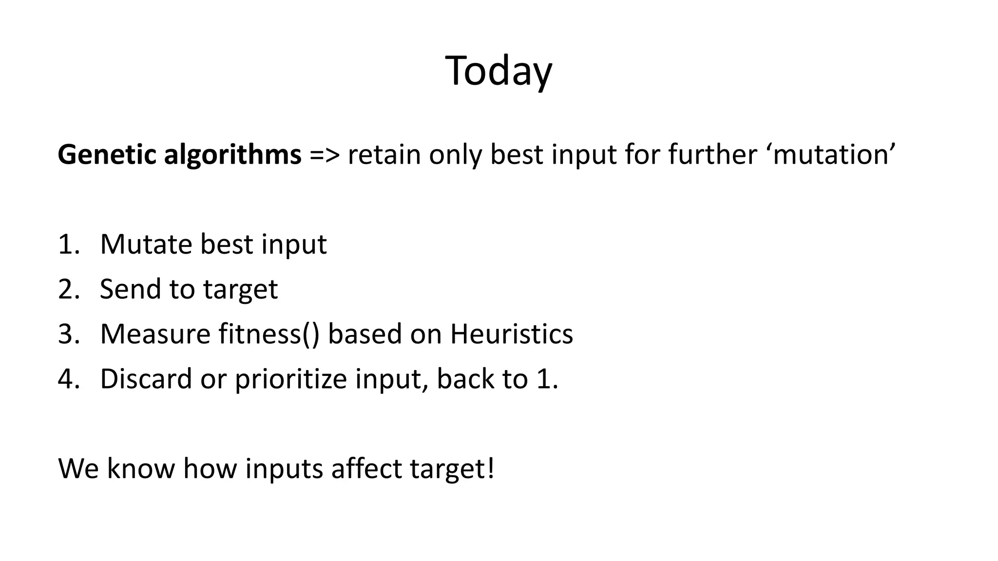 Today Genetic algorithms => retain only best input for further ‘mutation’ 1. Mutate best input 2. Send to target 3. Measure fitness() based on Heuristics 4. Discard or prioritize input, back to 1. We know how inputs affect target! 