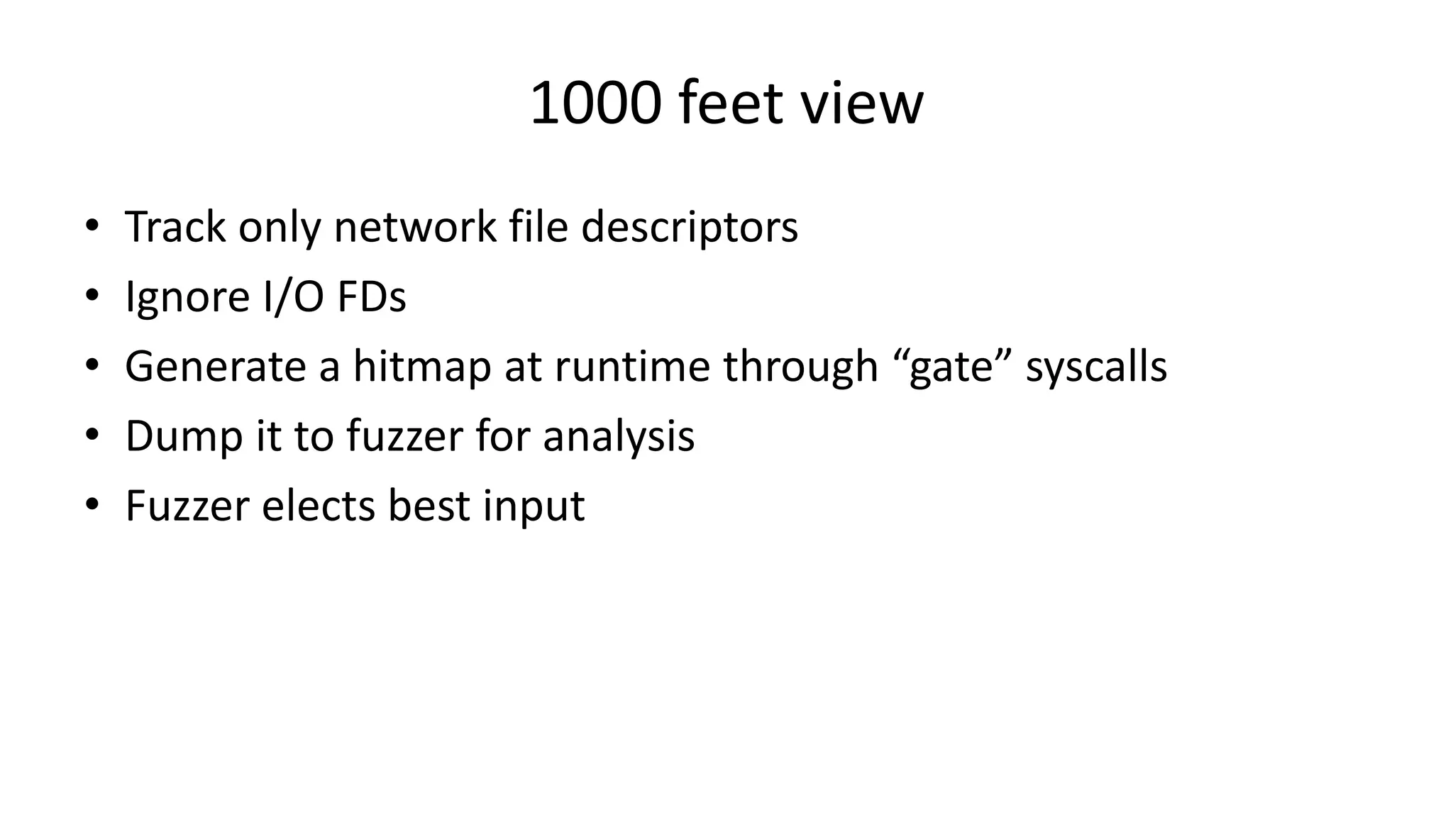 1000 feet view • Track only network file descriptors • Ignore I/O FDs • Generate a hitmap at runtime through “gate” syscalls • Dump it to fuzzer for analysis • Fuzzer elects best input 