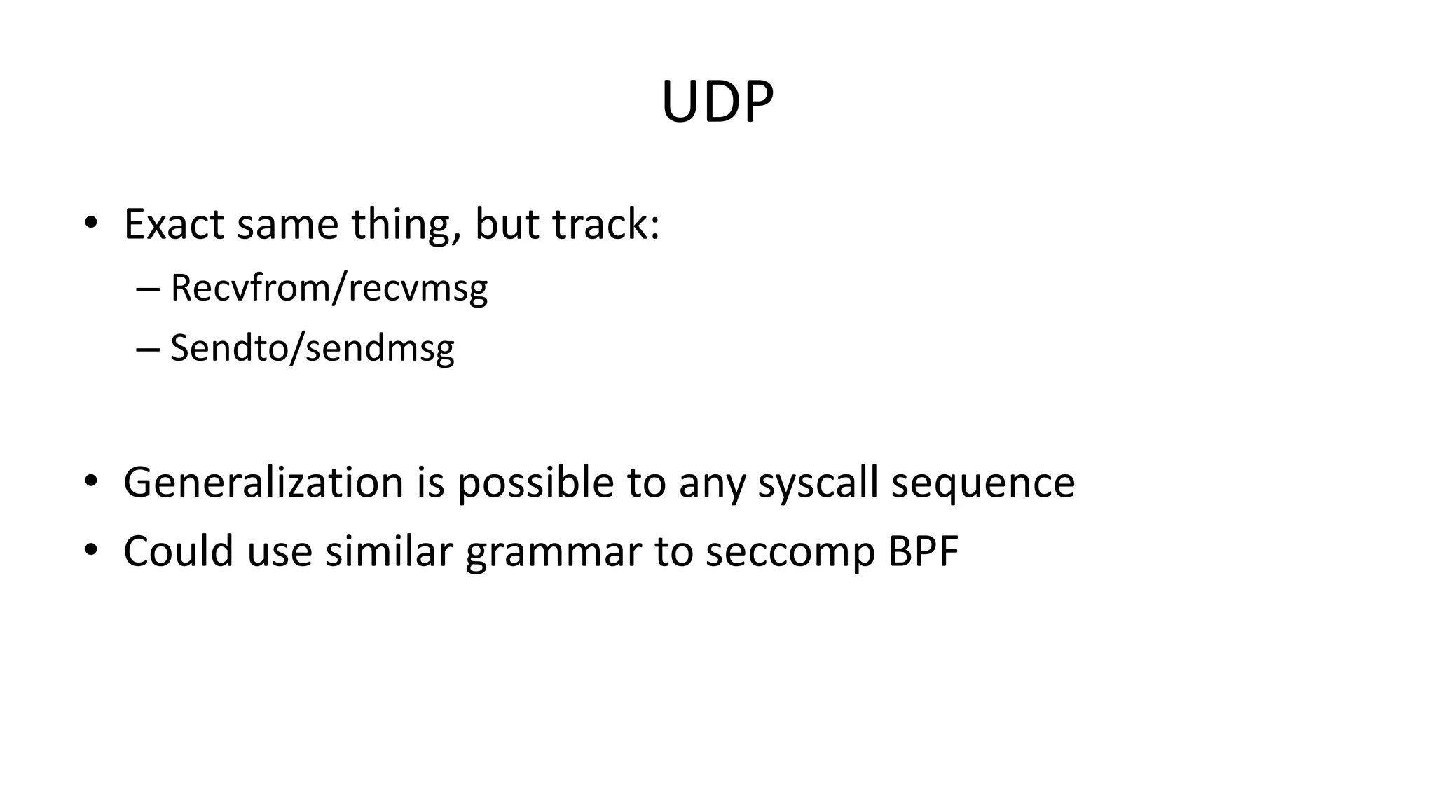 UDP • Exact same thing, but track: – Recvfrom/recvmsg – Sendto/sendmsg • Generalization is possible to any syscall sequence • Could use similar grammar to seccomp BPF 