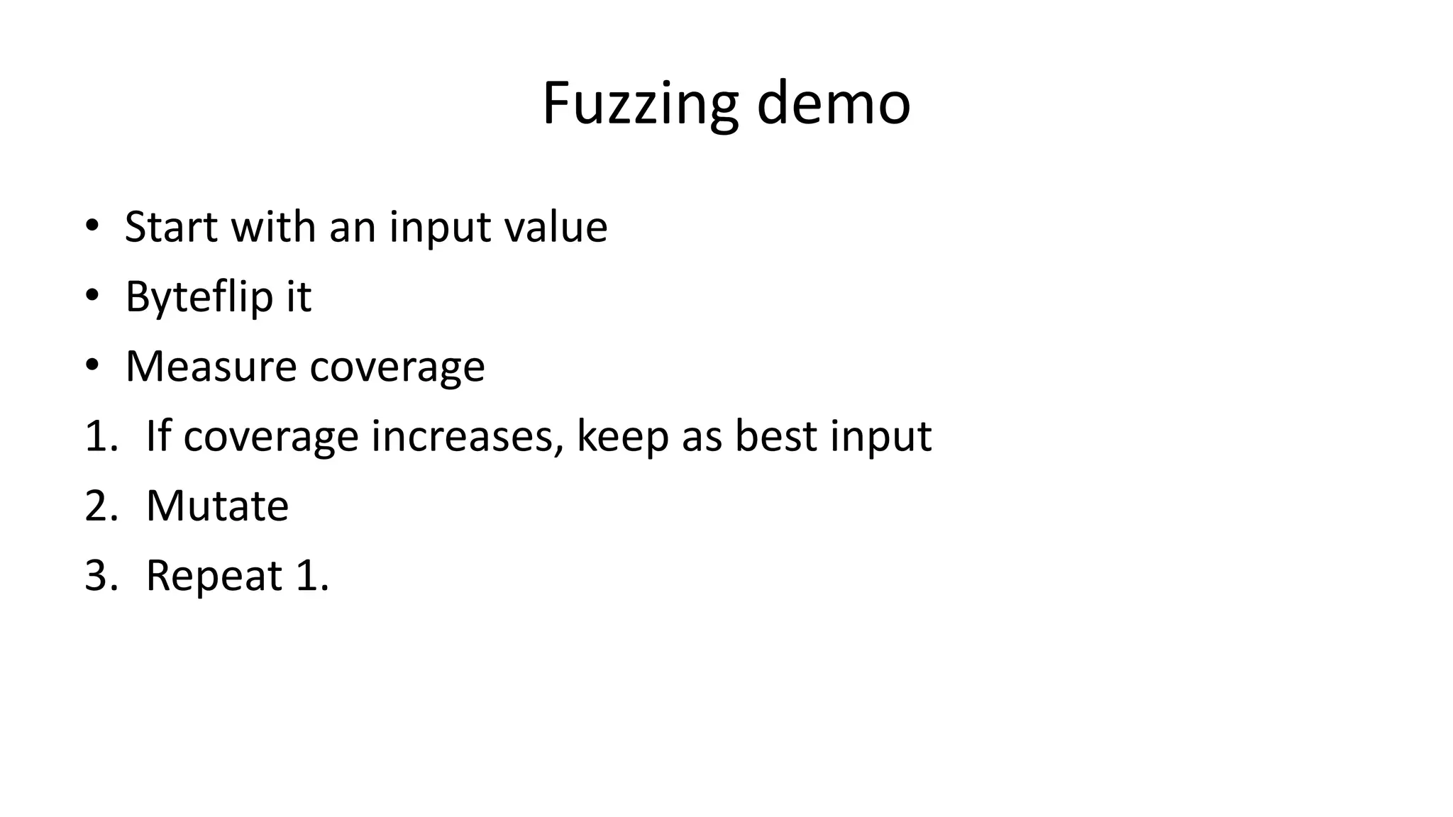 Fuzzing demo • Start with an input value • Byteflip it • Measure coverage 1. If coverage increases, keep as best input 2. Mutate 3. Repeat 1. 