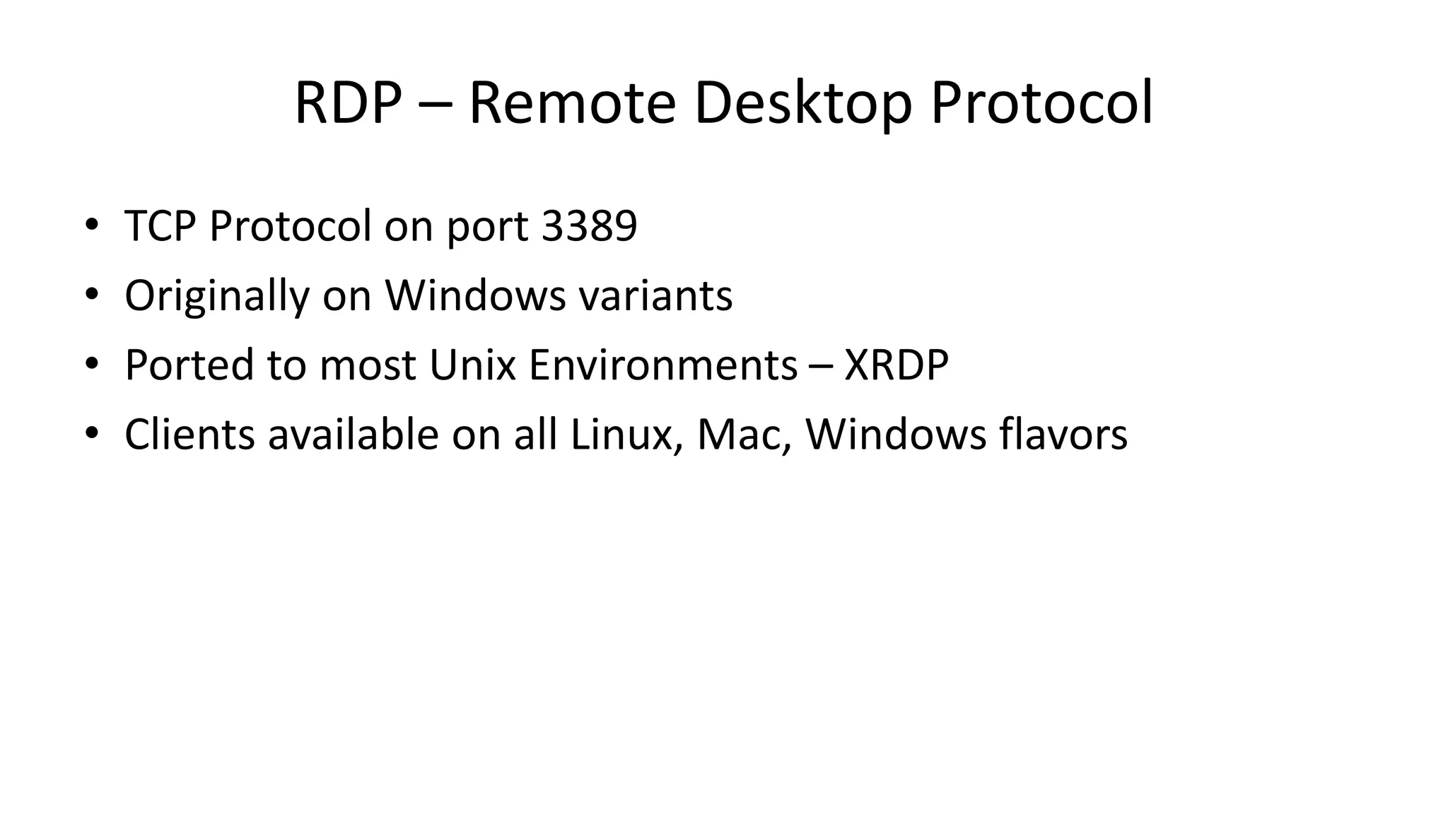 RDP – Remote Desktop Protocol • TCP Protocol on port 3389 • Originally on Windows variants • Ported to most Unix Environments – XRDP • Clients available on all Linux, Mac, Windows flavors 
