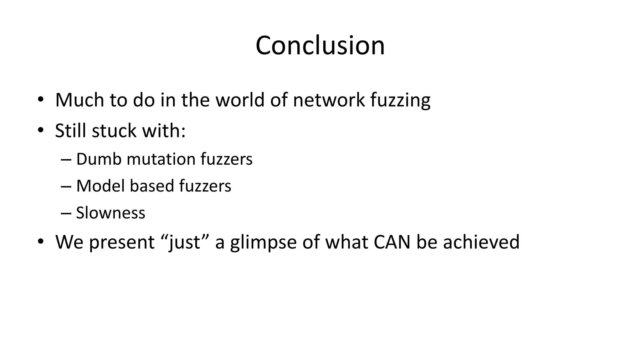 Conclusion • Much to do in the world of network fuzzing • Still stuck with: – Dumb mutation fuzzers – Model based fuzzers – Slowness • We present “just” a glimpse of what CAN be achieved 