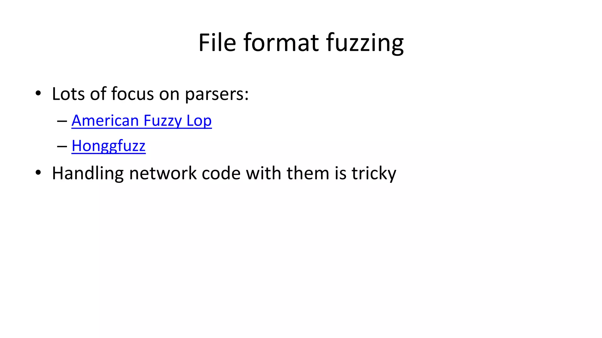 File format fuzzing • Lots of focus on parsers: – American Fuzzy Lop – Honggfuzz • Handling network code with them is tricky 