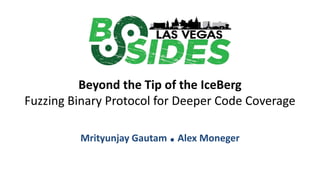 Beyond the Tip of the IceBerg
Fuzzing Binary Protocol for Deeper Code Coverage
Mrityunjay Gautam .Alex Moneger
 