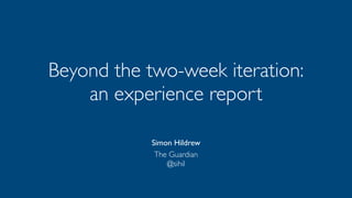 Beyond the two-week iteration: 
an experience report 
Simon Hildrew 
The Guardian 
@sihil 
 