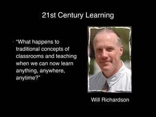 21st Century Learning


•   “What happens to
    traditional concepts of
    classrooms and teaching
    when we can now learn
    anything, anywhere,
    anytime?”



                              Will Richardson
 