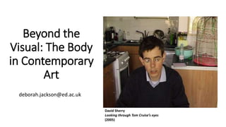 Beyond the
Visual: The Body
in Contemporary
Art
deborah.jackson@ed.ac.uk
David Sherry
Looking through Tom Cruise’s eyes
(2005)
 