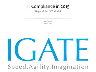 August 5, 2015 Proprietary and Confidential - 1 -
IT Compliance in 2015
Beyond the “V” Model
Arik Gorban
July 23, 2015
 