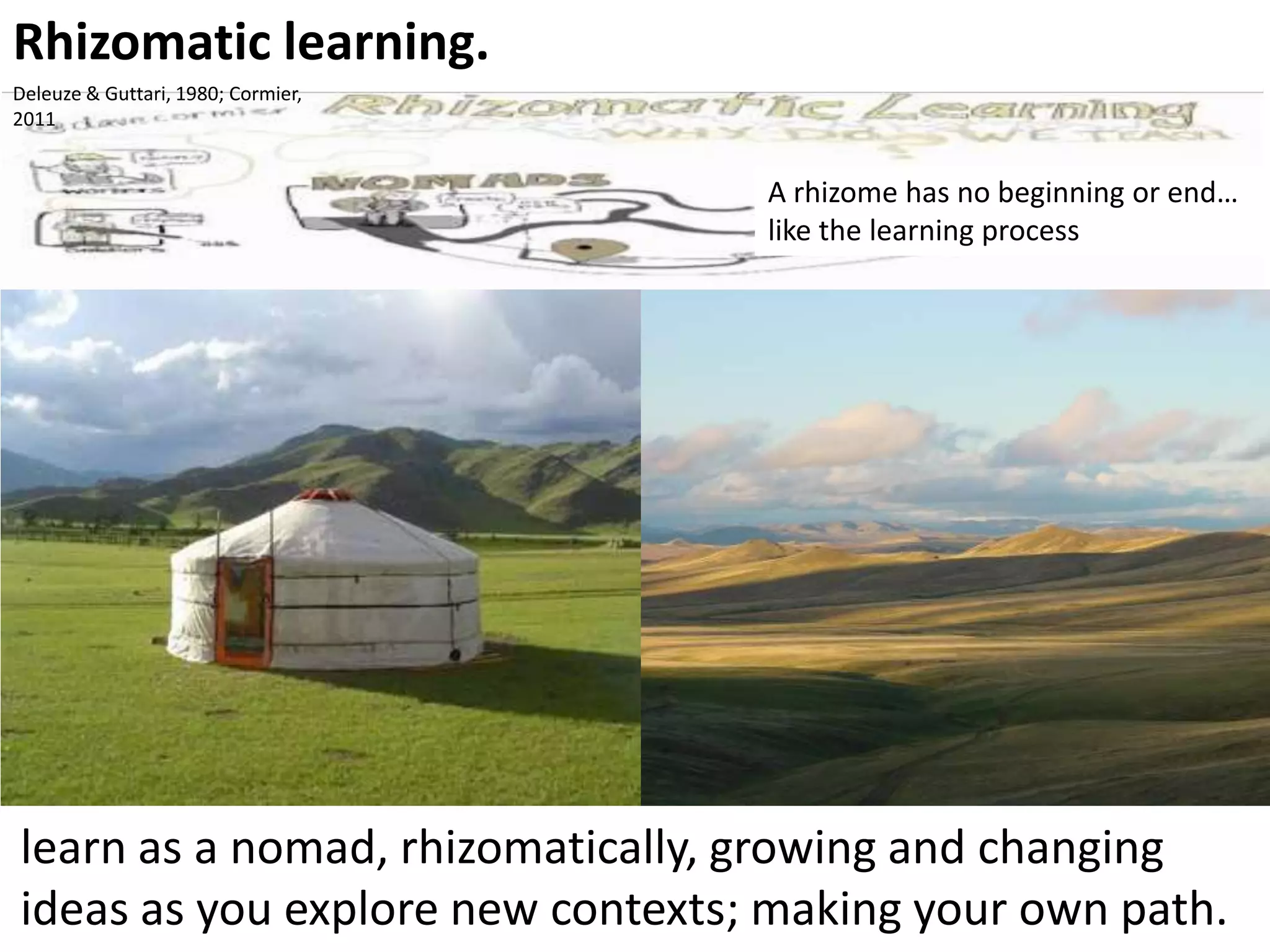 Rhizomatic learning.
Deleuze & Guttari, 1980; Cormier,
2011

A rhizome has no beginning or end…
like the learning process

learn as a nomad, rhizomatically, growing and changing
ideas as you explore new contexts; making your own path.

 