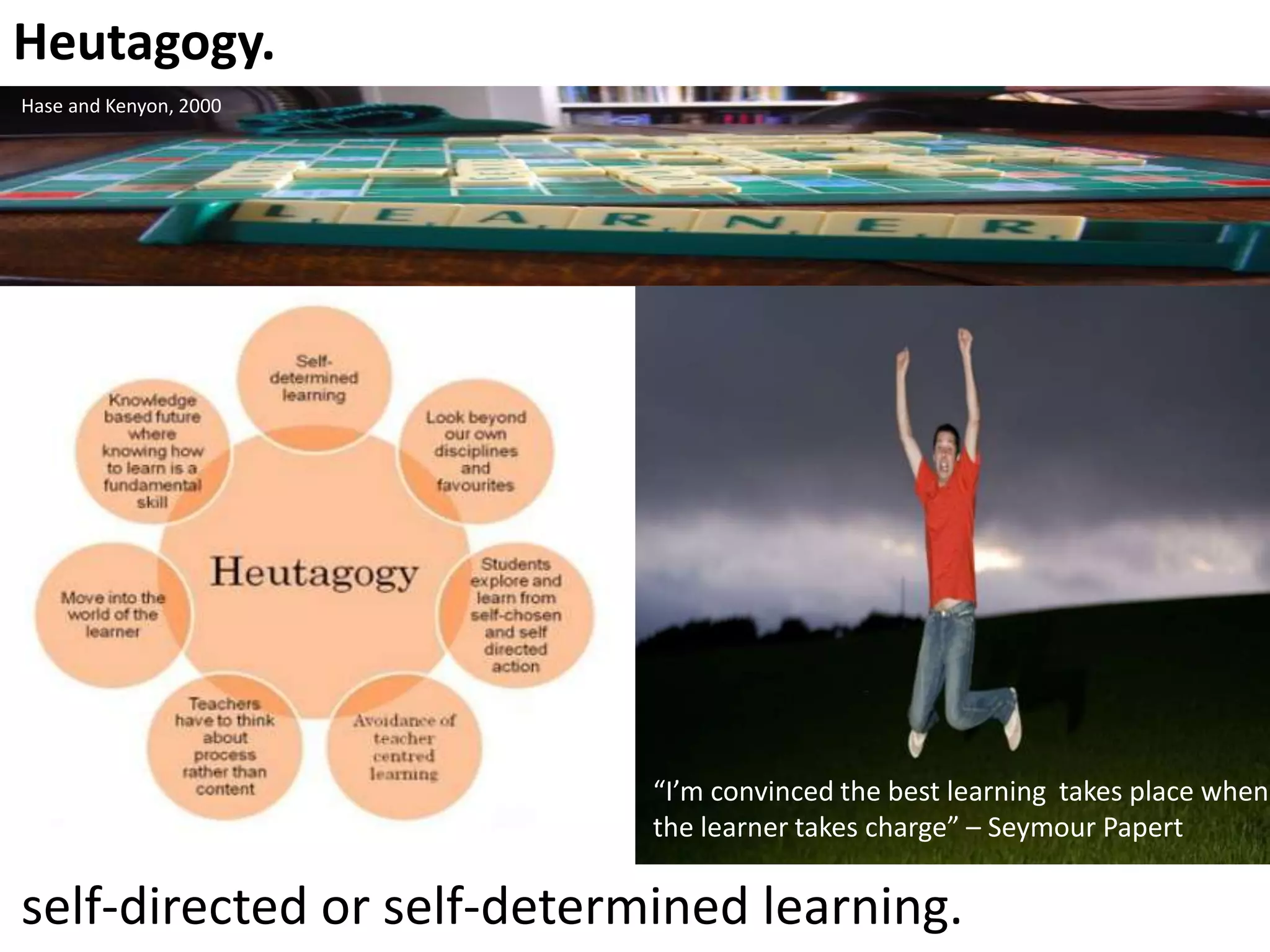 Heutagogy.
Hase and Kenyon, 2000

“I’m convinced the best learning takes place when
the learner takes charge” – Seymour Papert

self-directed or self-determined learning.

 