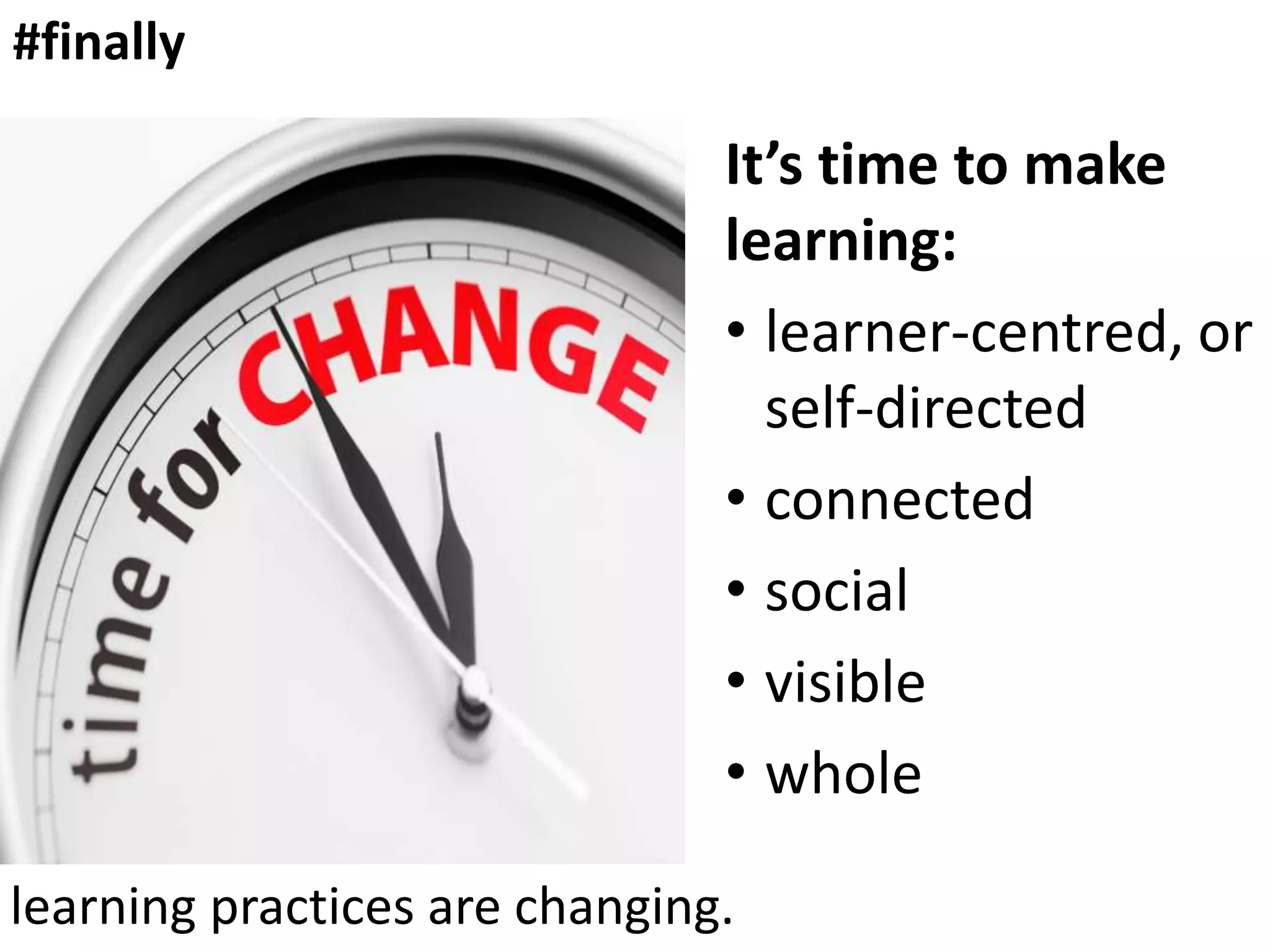 #finally

It’s time to make
learning:
• learner-centred, or
self-directed
• connected
• social
• visible
• whole
learning practices are changing.

 