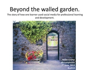 Beyond the walled garden.
The story of how one learner used social media for professional learning
and development.

Helen Crump
@crumphelen
7th June, 2013
#celt13

 