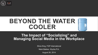 BEYOND THE WATER COOLER 
The Impact of “Socializing” and Managing Social Media in the Workplace 
Silvia King, FGP International 
Mark Bakker, Wyche P.A. 
August 26, 2014 
 