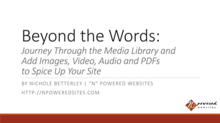 Beyond the Words:
Journey Through the Media Library and
Add Images, Video, Audio and PDFs
to Spice Up Your Site
BY NICHOLE BETTERLEY | “N” POWERED WEBSITES
HTTP://NPOWEREDSITES.COM
 