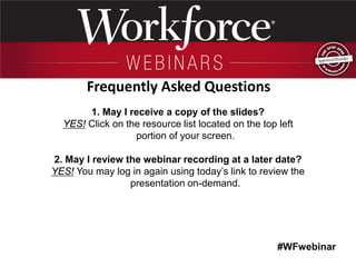 #WFwebinar 
1. May I receive a copy of the slides? 
YES! Click on the resource list located on the top left portion of your screen. 
2. May I review the webinar recording at a later date? 
YES! You may log in again using today’s link to review the presentation on-demand. 
Frequently Asked Questions  