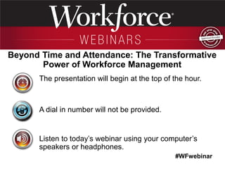 #WFwebinar 
The presentation will begin at the top of the hour. 
A dial in number will not be provided. 
Listen to today’s webinar using your computer’s speakers or headphones. 
Beyond Time and Attendance: The Transformative Power of Workforce Management  