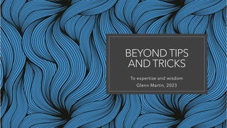 BEYOND TIPS
AND TRICKS
To expertise and wisdom
Glenn Martin, 2023
 