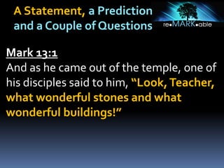 A Statement, a Prediction
and a Couple of Questions
Mark 13:1
And as he came out of the temple, one of
his disciples said to him, “Look,Teacher,
what wonderful stones and what
wonderful buildings!”
 
