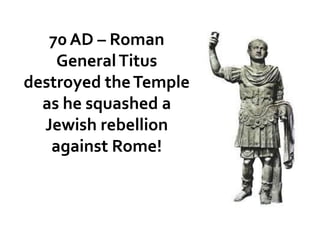 70 AD – Roman
GeneralTitus
destroyed theTemple
as he squashed a
Jewish rebellion
against Rome!
 