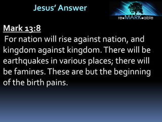 Jesus’ Answer
Mark 13:8
For nation will rise against nation, and
kingdom against kingdom.There will be
earthquakes in various places; there will
be famines.These are but the beginning
of the birth pains.
 