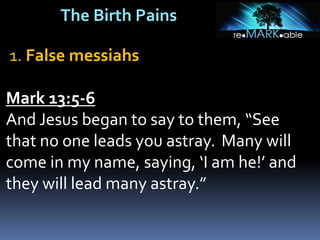 The Birth Pains
1. False messiahs
Mark 13:5-6
And Jesus began to say to them, “See
that no one leads you astray. Many will
come in my name, saying, ‘I am he!’ and
they will lead many astray.”
 