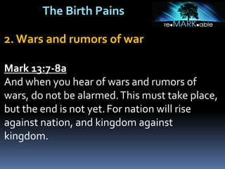 The Birth Pains
2. Wars and rumors of war
Mark 13:7-8a
And when you hear of wars and rumors of
wars, do not be alarmed.This must take place,
but the end is not yet.For nation will rise
against nation, and kingdom against
kingdom.
 