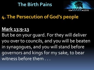 The Birth Pains
4.The Persecution of God’s people
Mark 13:9-13
But be on your guard. For they will deliver
you over to councils, and you will be beaten
in synagogues, and you will stand before
governors and kings for my sake, to bear
witness before them . . .
 