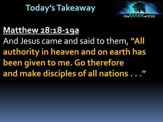 Today’sTakeaway
Matthew 28:18-19a
And Jesus came and said to them, “All
authority in heaven and on earth has
been given to me. Go therefore
and make disciples of all nations . . .”
 