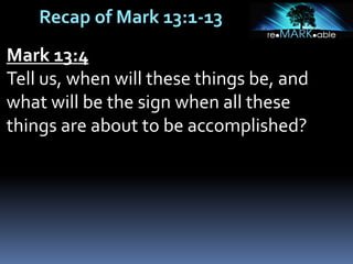 Recap of Mark 13:1-13
Mark 13:4
Tell us, when will these things be, and
what will be the sign when all these
things are about to be accomplished?
 