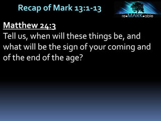 Recap of Mark 13:1-13
Matthew 24:3
Tell us, when will these things be, and
what will be the sign of your coming and
of the end of the age?
 