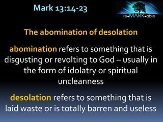 Mark 13:14-23
The abomination of desolation
abomination refers to something that is
disgusting or revolting to God – usually in
the form of idolatry or spiritual
uncleanness
desolation refers to something that is
laid waste or is totally barren and useless
 