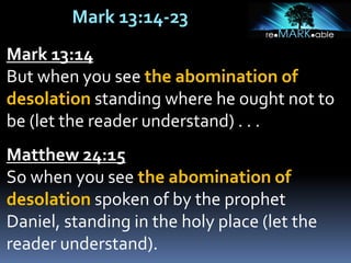 Mark 13:14-23
Mark 13:14
But when you see the abomination of
desolation standing where he ought not to
be (let the reader understand) . . .
Matthew 24:15
So when you see the abomination of
desolation spoken of by the prophet
Daniel, standing in the holy place (let the
reader understand).
 