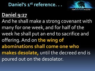 Daniel’s 1st reference. . .
Daniel 9:27
And he shall make a strong covenant with
many for one week,and for half of the
week he shall put an end to sacrifice and
offering. And on the wing of
abominations shall come one who
makes desolate, until the decreed end is
poured out on the desolator.
 
