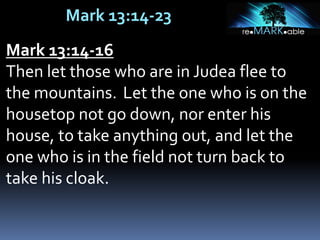 Mark 13:14-23
Mark 13:14-16
Then let those who are in Judea flee to
the mountains. Let the one who is on the
housetop not go down, nor enter his
house, to take anything out, and let the
one who is in the field not turn back to
take his cloak.
 