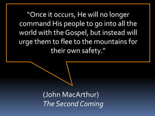 “Once it occurs, He will no longer
command His people to go into all the
world with the Gospel, but instead will
urge them to flee to the mountains for
their own safety.”
(John MacArthur)
The Second Coming
 