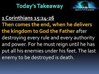1 Corinthians 15:24-26
Then comes the end, when he delivers
the kingdom to God the Father after
destroying every rule and every authority
and power. For he must reign until he has
put all his enemies under his feet.The last
enemy to be destroyed is death.
 