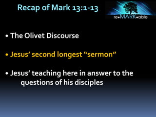 • The Olivet Discourse
• Jesus’ second longest “sermon”
• Jesus’ teaching here in answer to the
questions of his disciples
Recap of Mark 13:1-13
 
