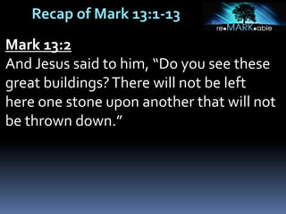 Recap of Mark 13:1-13
Mark 13:2
And Jesus said to him, “Do you see these
great buildings?There will not be left
here one stone upon another that will not
be thrown down.”
 