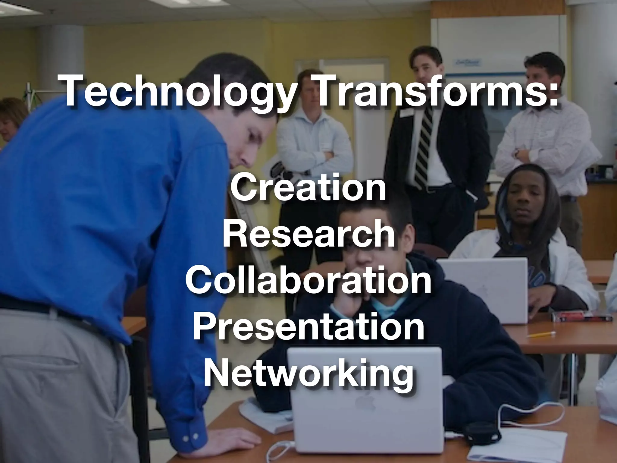 Technology Transforms:

       Creation
       Research
     Collaboration
     Presentation
      Networking
 