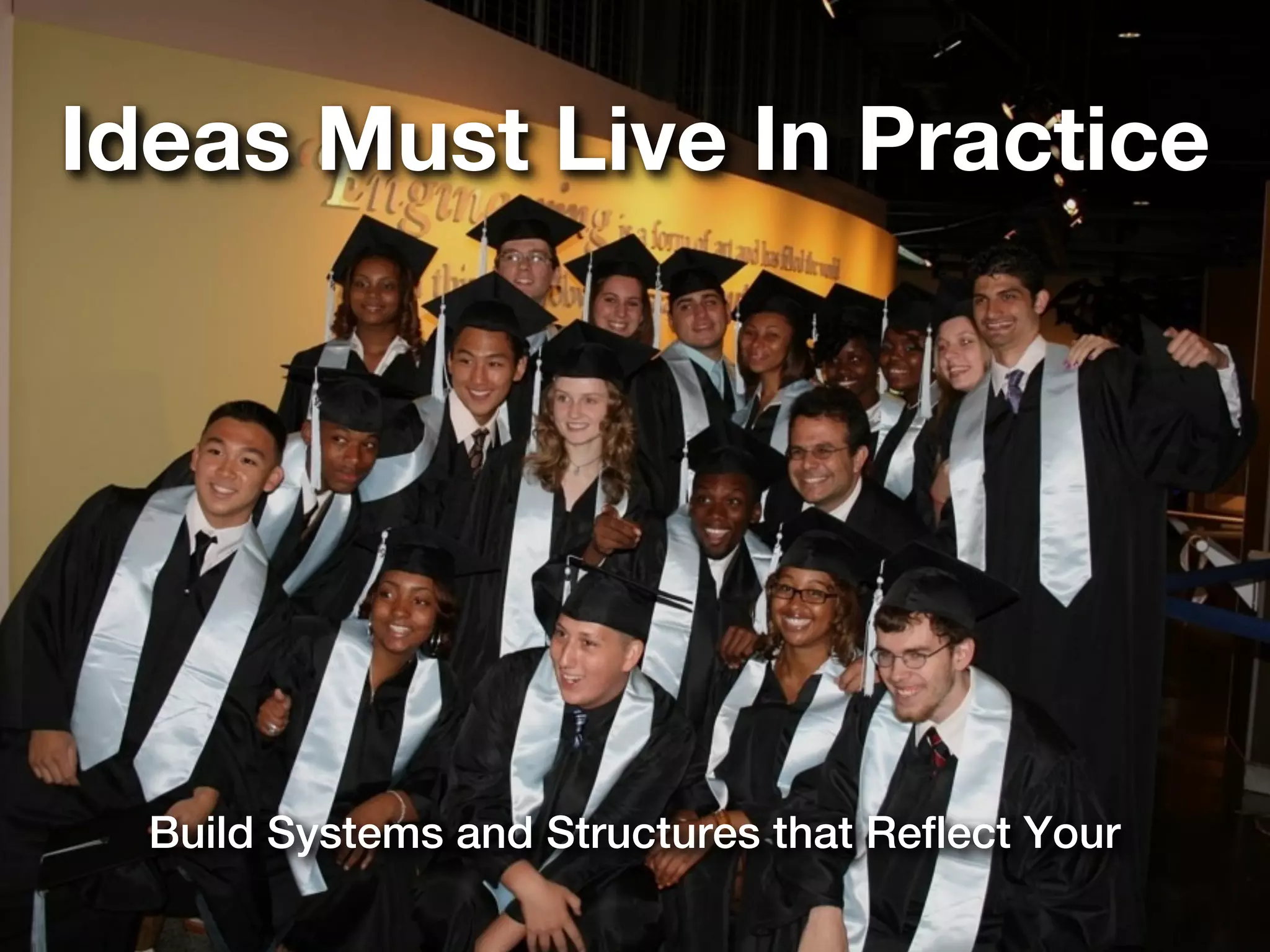 Ideas Must Live In Practice




  Build Systems and Structures that Reflect Your
 
