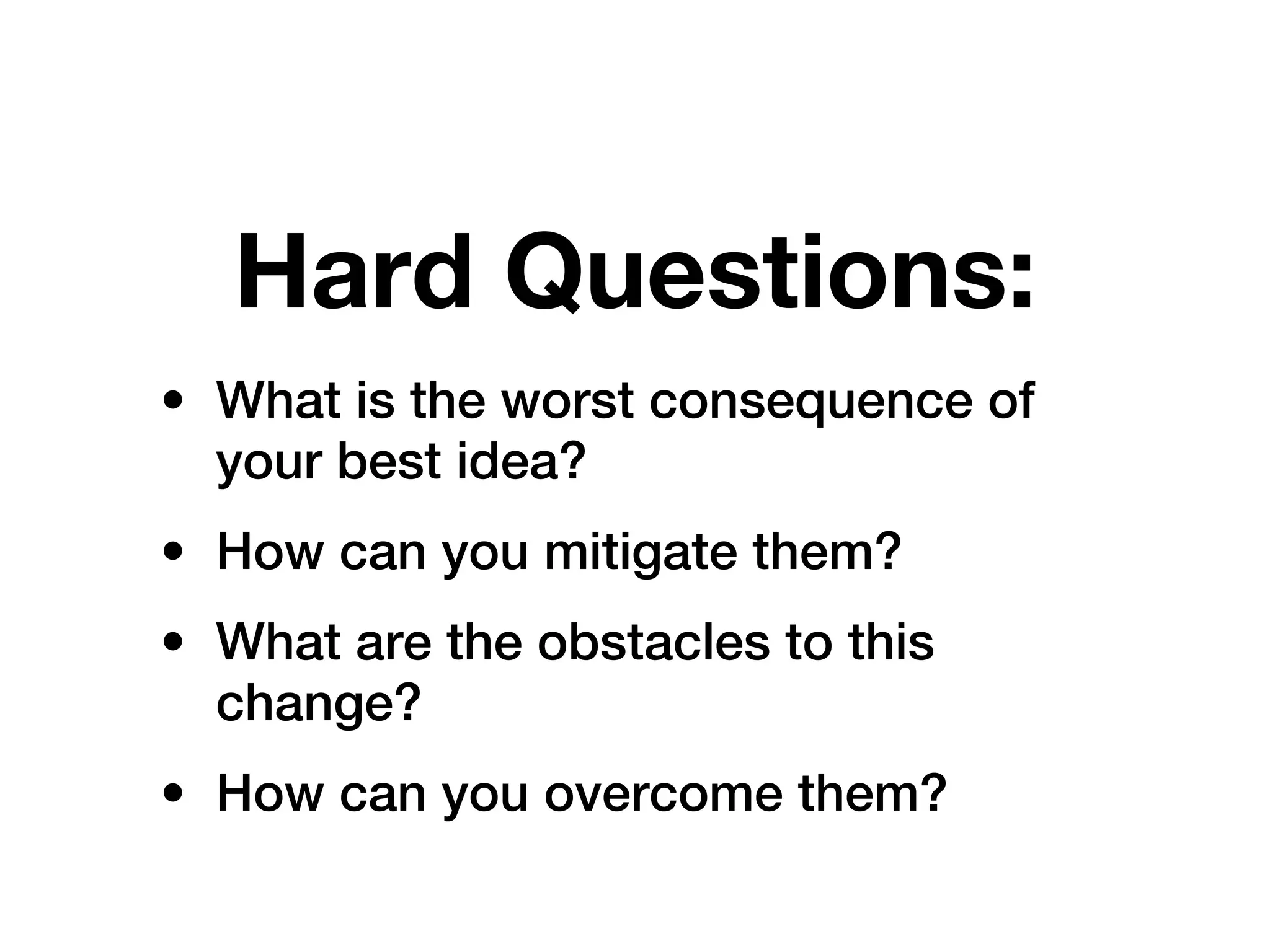 Hard Questions:
• What is the worst consequence of
  your best idea?
• How can you mitigate them?
• What are the obstacles to this
  change?
• How can you overcome them?
 