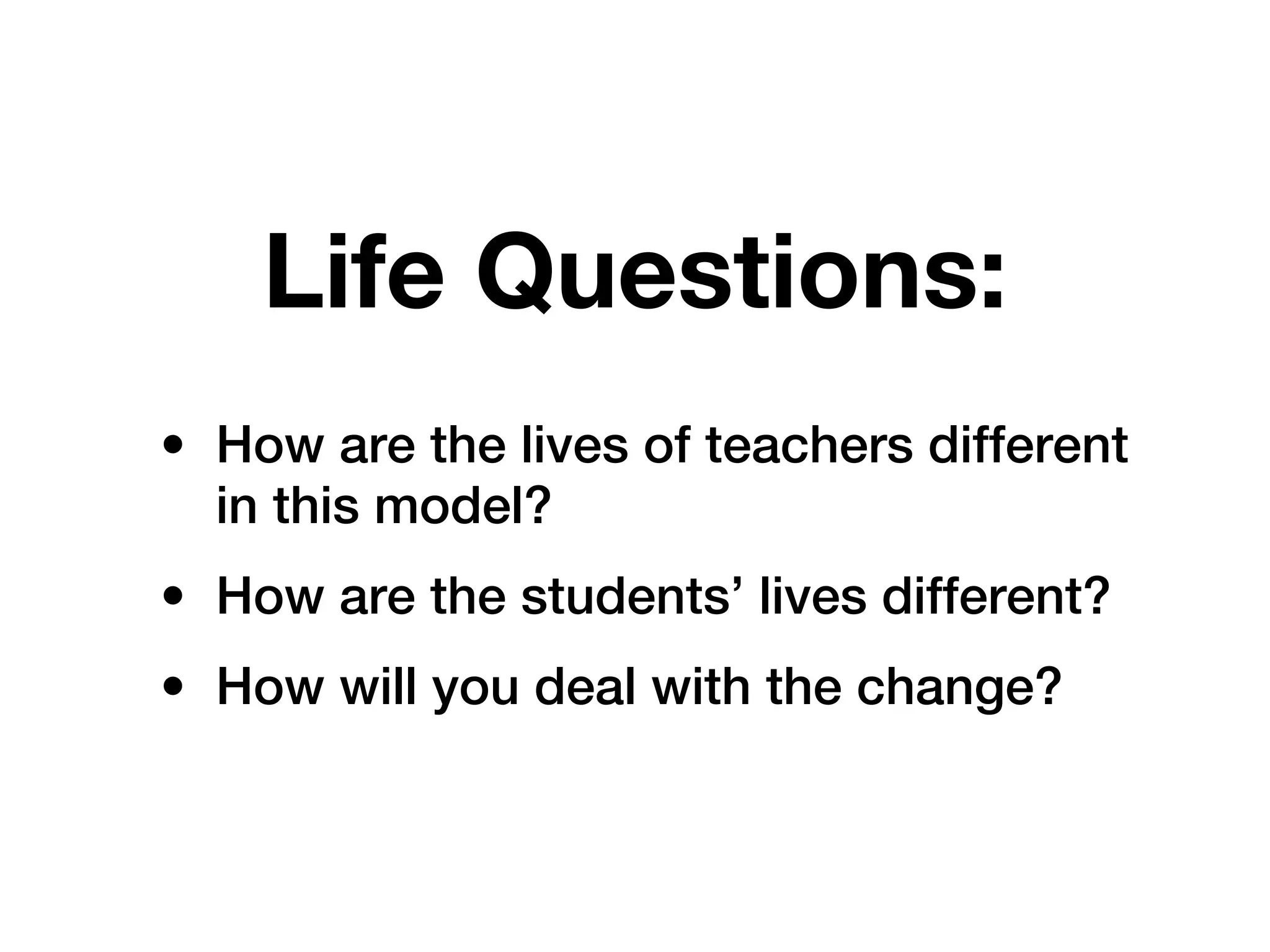 Life Questions:
• How are the lives of teachers different
  in this model?
• How are the students’ lives different?
• How will you deal with the change?
 